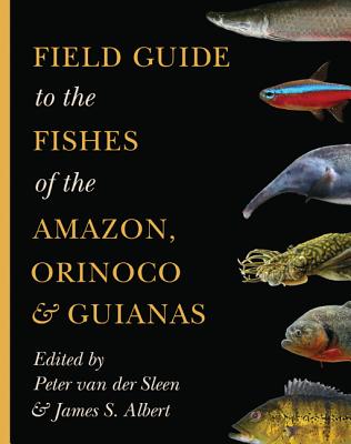 Field Guide to the Fishes of the Amazon, Orinoco, and Guianas (Princeton Field Guides #115) By Peter Van Der Sleen (Editor), James S. Albert (Editor) Cover Image