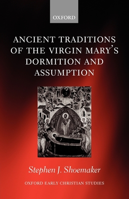 The Ancient Traditions of the Virgin Mary's Dormition and Assumption (Oxford Early Christian Studies) By Stephen J. Shoemaker Cover Image