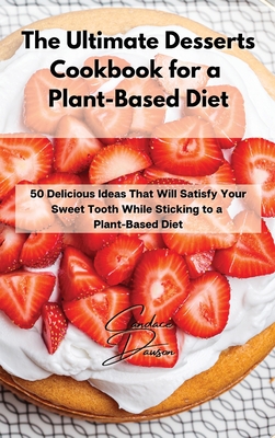 The Ultimate Desserts Cookbook for a Plant-Based Diet: 50 Delicious Ideas That Will Satisfy Your Sweet Tooth While Sticking to a Plant-Based Diet Cover Image