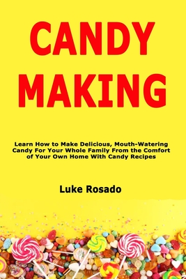 Candy Making: Learn How to Make Delicious, Mouth-Watering Candy For Your Whole Family From the Comfort of Your Own Home With Candy R By Luke Rosado Cover Image