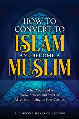 How to Convert to Islam and Become Muslim: What You Need to Know, Believe, and Practice After Submitting to Your Creator Cover Image