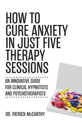 How to Cure Anxiety in Just Five Therapy Sessions: An Innovative Manual for Clinical Hypnotists and Psychotherapists Cover Image