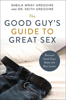 The Good Guy's Guide to Great Sex: Because Good Guys Make the Best Lovers By Sheila Wray Gregoire, Keith Ronald Gregoire Cover Image