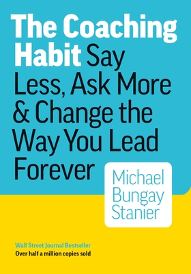 The Coaching Habit: Say Less, Ask More & Change the Way You Lead Forever Cover Image