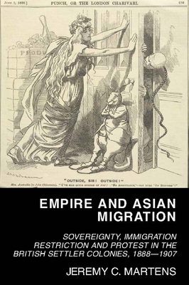 Empire and Asian Migration: Sovereignty, Immigration Restriction and Protest in the British Settler Colonies, 1888-1907 By Jeremy C. Martens Cover Image