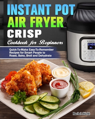 Instant Pot Air Fryer Crisp Cookbook for Beginners: Quick-To-Make Easy-To-Remember Recipes for Smart People to Roast, Bake, Broil and Dehydrate By Rachel Sticht Cover Image