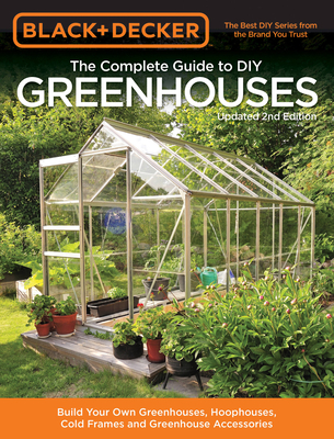 Black & Decker The Complete Guide to DIY Greenhouses, Updated 2nd Edition: Build Your Own Greenhouses, Hoophouses, Cold Frames & Greenhouse Accessories (Black & Decker Complete Guide) Cover Image
