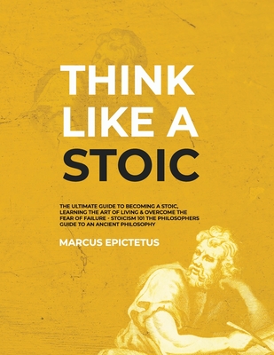 Think Like a Stoic: The Ultimate Guide to Becoming a Stoic, Learning the Art of Living & Overcome the Fear of Failure - Stoicism 101 the P By Marcus Epictetus Cover Image