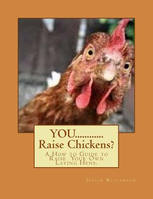 YOU............Raise Chickens?: A How to Guide to Raise Laying Hens. By Justin S. Willamson Cover Image