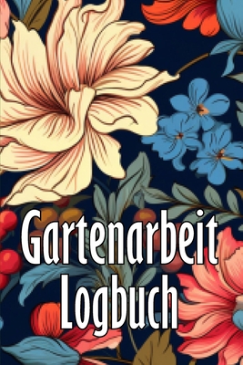 Gartenarbeit Logbuch: Tracker für Anfänger und passionierte Gärtner, Blumen, Obst, Gemüse, Pflanz- und Pflegeanleitungen Cover Image