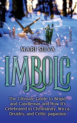 Imbolc: The Ultimate Guide to Brigid, and Candlemas and How It's Celebrated in Christianity, Wicca, Druidry, and Celtic pagani By Mari Silva Cover Image