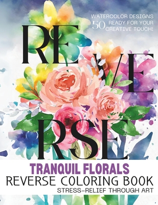 Tranquil Florals - Reverse Coloring Book: Reverse Coloring Mastery for Adults: Enhancing Well-Being with Artistic Floral Patterns - Ideal for Stress R (Coloring Contrasts Reverse Coloring Book #2)
