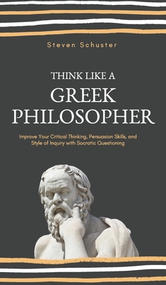 Think Like a Greek Philosopher: Improve Critical Thinking, Sharpen Persuasion Skills, and Perfect the Art of Inquiry Through Socratic Questioning