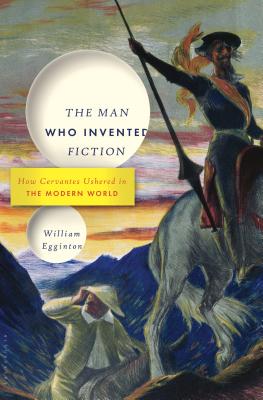 The Man Who Invented Fiction: How Cervantes Ushered in the Modern World By William Egginton Cover Image