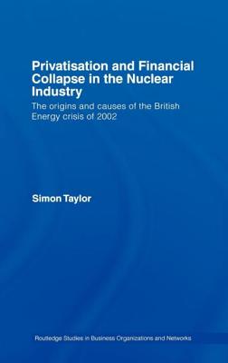 Privatisation and Financial Collapse in the Nuclear Industry: The Origins and Causes of the British Energy Crisis of 2002 (Routledge Studies in Business Organizations and Networks #10) By Simon Taylor Cover Image