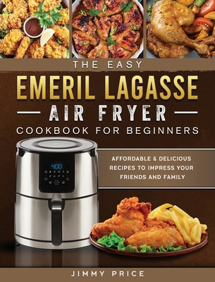 The Easy Emeril Lagasse Air Fryer Cookbook For Beginners: Affordable & Delicious Recipes to Impress Your Friends and Family By Jimmy Price Cover Image