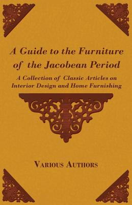 A Guide to the Furniture of the Jacobean Period - A Collection of Classic Articles on Interior Design and Home Furnishing By Various Cover Image