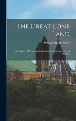 The Great Lone Land: A Narrative of Travel and Adventure in the North-West of America By William Francis Butler Cover Image