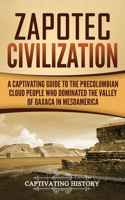 Zapotec Civilization: A Captivating Guide to the Pre-Columbian Cloud People Who Dominated the Valley of Oaxaca in Mesoamerica Cover Image