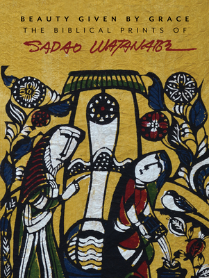 Beauty Given by Grace: The Biblical Prints of Sadao Watanabe By Sandra Bowden (Contribution by), I. John Hesselink (Contribution by), Makoto Fujimura (Contribution by) Cover Image