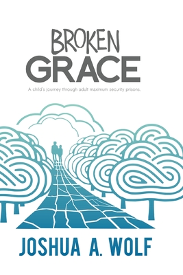 Broken Grace: A Child's Journey Through Adult Maximum Security Prisons By Joshua A. Wolf Cover Image