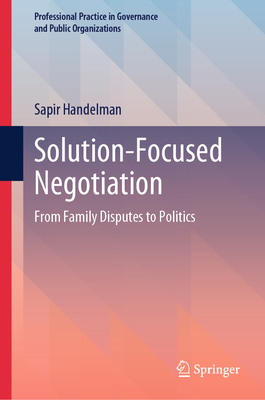 Solution-Focused Negotiation: From Family Disputes to Politics (Professional Practice in Governance and Public Organizations)