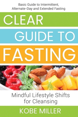 Clear Guide to Fasting: Basic Guide to Intermittent, Alternate-Day and Extended Fasting. Mindful Lifestyle Shifts for Cleansing By Kobe Miller Cover Image