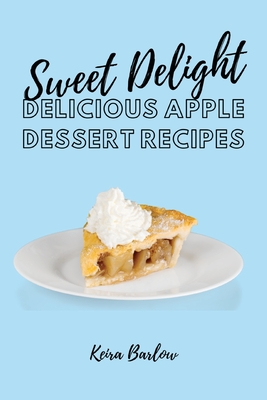 Sweet Delights: Delicious Apple Dessert Recipes By Keira Barlow Cover Image