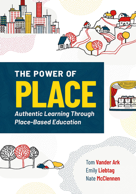 The Power of Place: Authentic Learning Through Place-Based Education By Tom Vander Ark, Emily Liebtag, Nate McClennen Cover Image