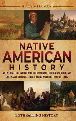 Native American History: An Enthralling Overview of the Cherokee, Chickasaw, Choctaw, Creek, and Seminole Tribes along with the Trail of Tears By Billy Wellman Cover Image