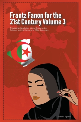 Frantz Fanon for the 21st Century Volume 3 The Algerian Revolution, Islamic Discourse, the Colonizer and the Discourse of White Supremacy By Daurius Figueira Cover Image