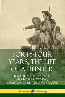 Forty-Four Years, the Life of a Hunter: Being Reminiscences of Meshach Browning, a Maryland Hunter and Trapper Cover Image