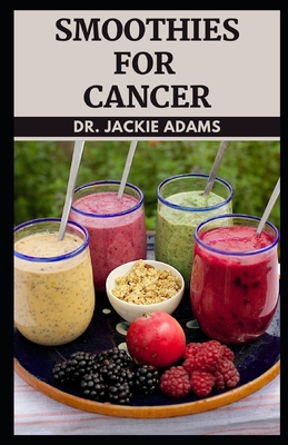 Smoothies for Cancer: Your Cancer Juicing Guide for Optimal Nutrition as You Heal Naturally By Jackie Adams Cover Image