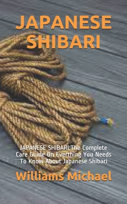 Japanese Shibari: JAPANESE SHIBARI: The Complete Care Guide On Everthing You Needs To Know About Japanese Shibari By Williams Michael Cover Image