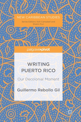 Writing Puerto Rico: Our Decolonial Moment (New Caribbean Studies) By Guillermo Rebollo Gil Cover Image
