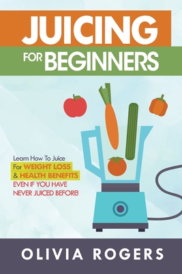 Juicing for Beginners: Learn How to Juice for Weight Loss & Health Benefits If You Have Never Juiced Before! Cover Image