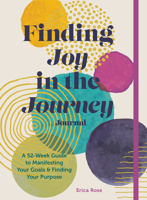 Finding Joy in the Journey Journal: A 52-Week Guide to Manifesting your Goals & Finding your Purpose By Erica Rose Cover Image