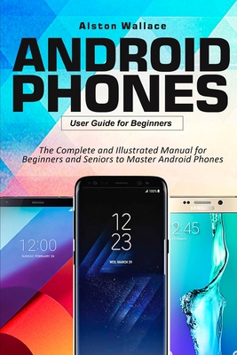 Android Phones User Guide for Beginners: The Complete and Illustrated Manual for Beginners and Seniors to Master Android Phones By Alston Wallace Cover Image