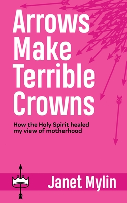 Arrows Make Terrible Crowns: How the Holy Spirit Healed My View of Motherhood By Janet Mylin Cover Image