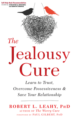 The Jealousy Cure: Learn to Trust, Overcome Possessiveness, and Save Your Relationship By Robert L. Leahy, Paul Gilbert (Foreword by) Cover Image