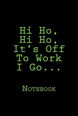 Hi Ho, Hi Ho, It's Off To Work I Go...: Notebook Cover Image