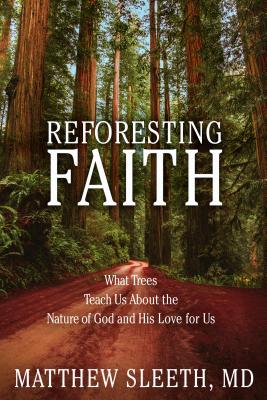 Reforesting Faith: What Trees Teach Us About the Nature of God and His Love for Us By Matthew Sleeth Cover Image