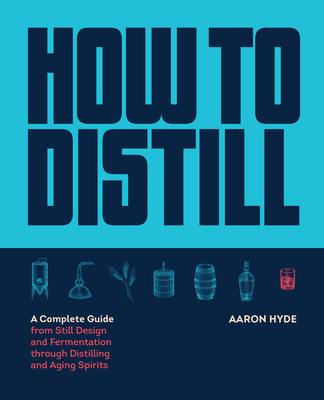 How to Distill: A Complete Guide from Still Design and Fermentation through Distilling and Aging Spirits Cover Image