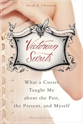 Victorian Secrets: What a Corset Taught Me about the Past, the Present, and Myself By Sarah A. Chrisman Cover Image