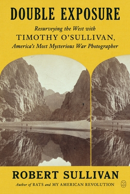 Double Exposure: Resurveying the West with Timothy O'Sullivan, America's Most Mysterious War Photographer By Robert Sullivan Cover Image