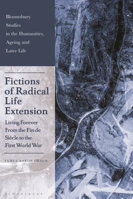 Fictions of Radical Life Extension: Living Forever from the Fin de Siècle to the First World War (Bloomsbury Studies in the Humanities)