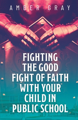 Fighting the Good Fight of Faith with Your Child in Public School By Amber Gray Cover Image