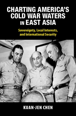 Charting America's Cold War Waters in East Asia: Sovereignty, Local Interests, and International Security (Cambridge Studies in Us Foreign Relations)