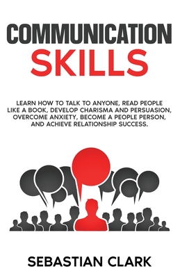 Communication Skills: Learn How to Talk to Anyone, Read People Like a Book, Develop Charisma and Persuasion, Overcome Anxiety, Become a Peop Cover Image
