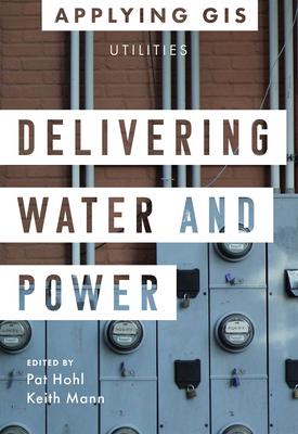 Delivering Water and Power: GIS for Utilities By Pat Hohl (Editor), Keith Mann (Editor) Cover Image